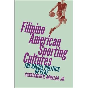 Filipino American Sporting Cultures: The Racial Politics of Play -- Jr.
